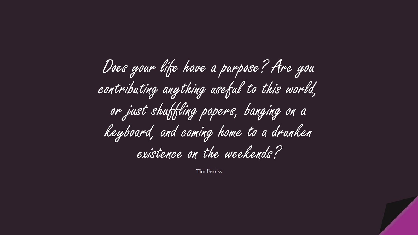 Does your life have a purpose? Are you contributing anything useful to this world, or just shuffling papers, banging on a keyboard, and coming home to a drunken existence on the weekends? (Tim Ferriss);  #TimFerrissQuotes