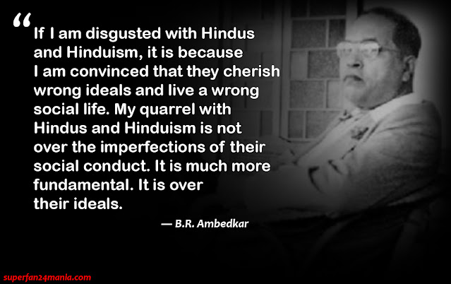 “If I am disgusted with Hindus and Hinduism, it is because I am convinced that they cherish wrong ideals and live a wrong social life. My quarrel with Hindus and Hinduism is not over the imperfections of their social conduct. It is much more fundamental. It is over their ideals.”