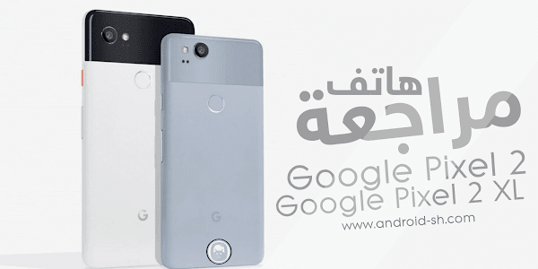 مراجعة هاتف Google Pixel 2 و Google Pixel 2 XL الجديد المميزات والمواصفات والأسعار