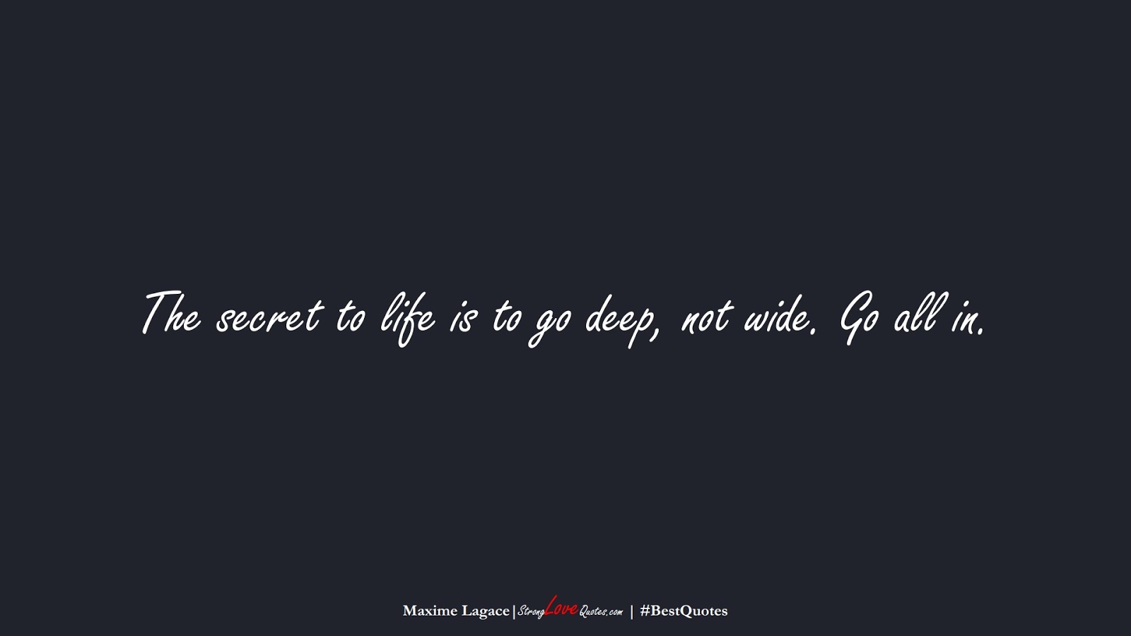The secret to life is to go deep, not wide. Go all in. (Maxime Lagace);  #BestQuotes