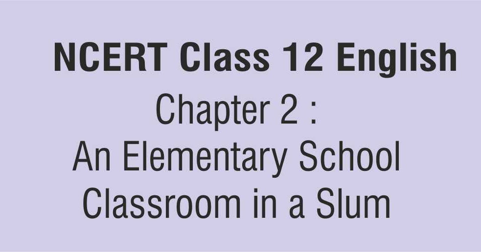 Ncert Class 12 English Chapter 2 An Elementary School Classroom In A Slum