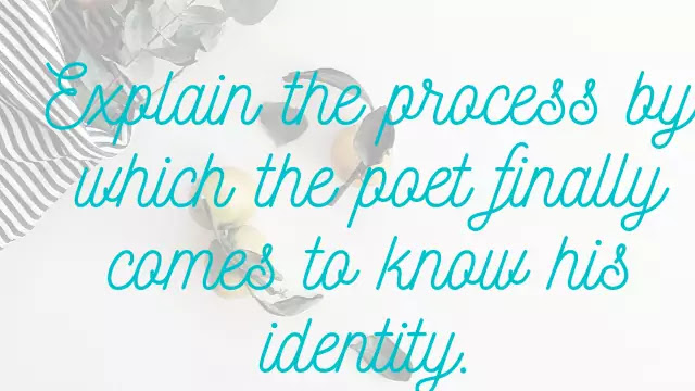 xplain the process by which the poet finally comes to know his identity 