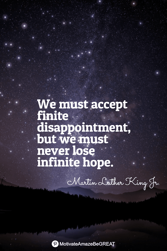 "We must accept finite disappointment, but we must never lose infinite hope." - Martin Luther King Jr. Positive Mindset Quotes And Motivational Words For Bad Times: "We must accept finite disappointment, but we must never lose infinite hope." - Martin Luther King Jr.