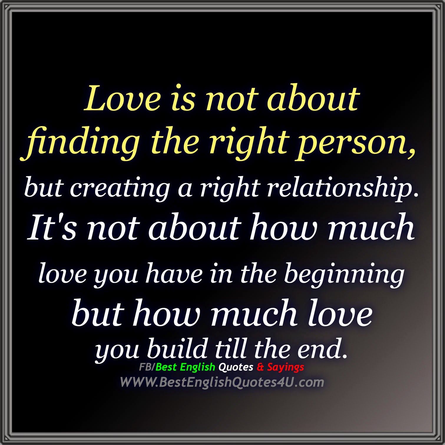 Love is not about finding the right person but creating a right relationship It s not about how much love you have in the beginning but how much love you