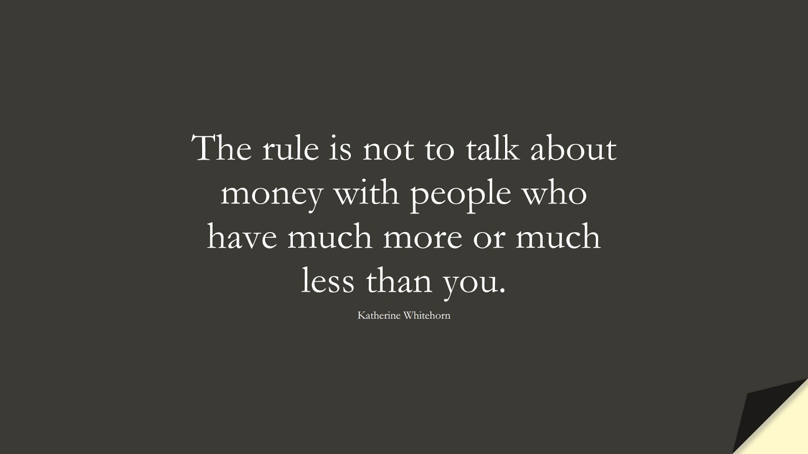 The rule is not to talk about money with people who have much more or much less than you. (Katherine Whitehorn);  #MoneyQuotes