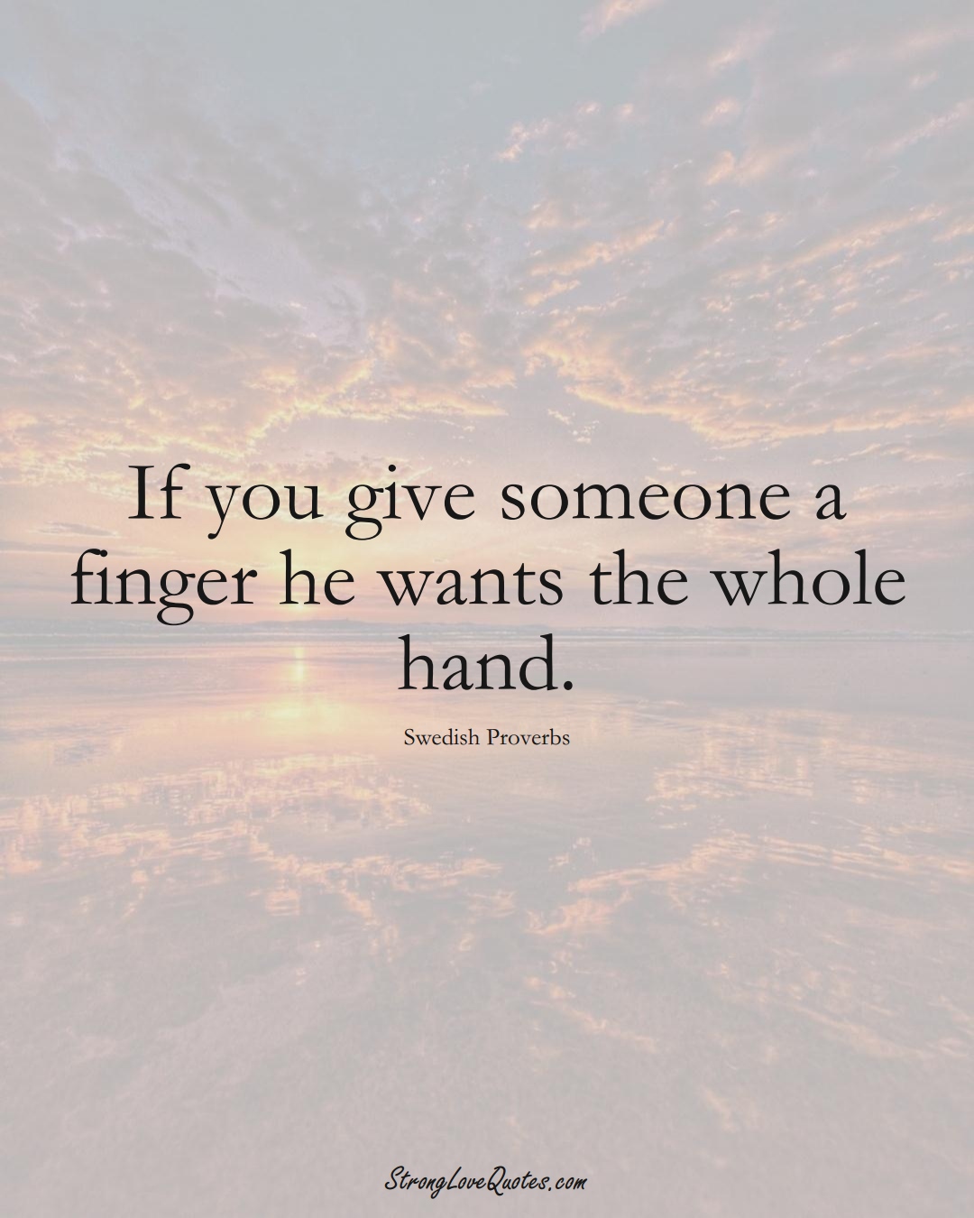 If you give someone a finger he wants the whole hand. (Swedish Sayings);  #EuropeanSayings