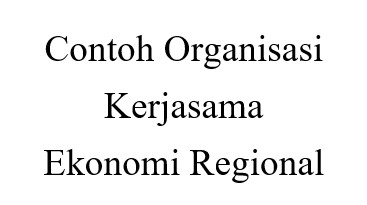 Contoh Organisasi Kerjasama Ekonomi Regional Ekonomi