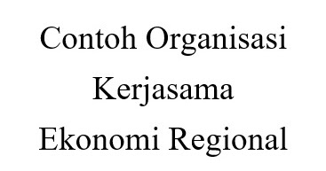Contoh Organisasi Kerjasama Ekonomi Regional | Ekonomi
