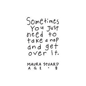 sometimes you just need to take a nap and get over it. Maura Stuard, age 8