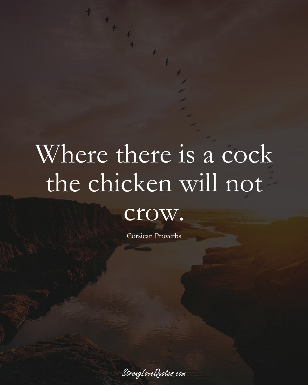 Where there is a cock the chicken will not crow. (Corsican Sayings);  #EuropeanSayings
