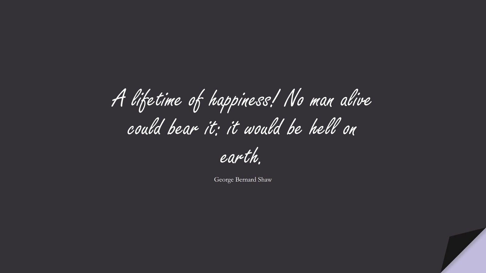 A lifetime of happiness! No man alive could bear it: it would be hell on earth. (George Bernard Shaw);  #ShortQuotes