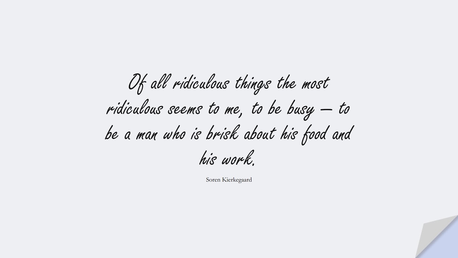 Of all ridiculous things the most ridiculous seems to me, to be busy — to be a man who is brisk about his food and his work. (Soren Kierkegaard);  #HappinessQuotes