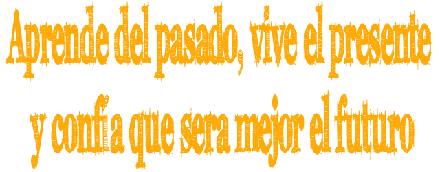 Aprende del pasado, vive el presente y confía que sera mejor el futuro Aprende del pasado, vive el presente y confía que sera mejor el futuro