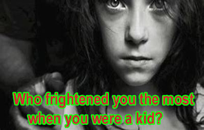 Who frightened you the most when you were a kid?