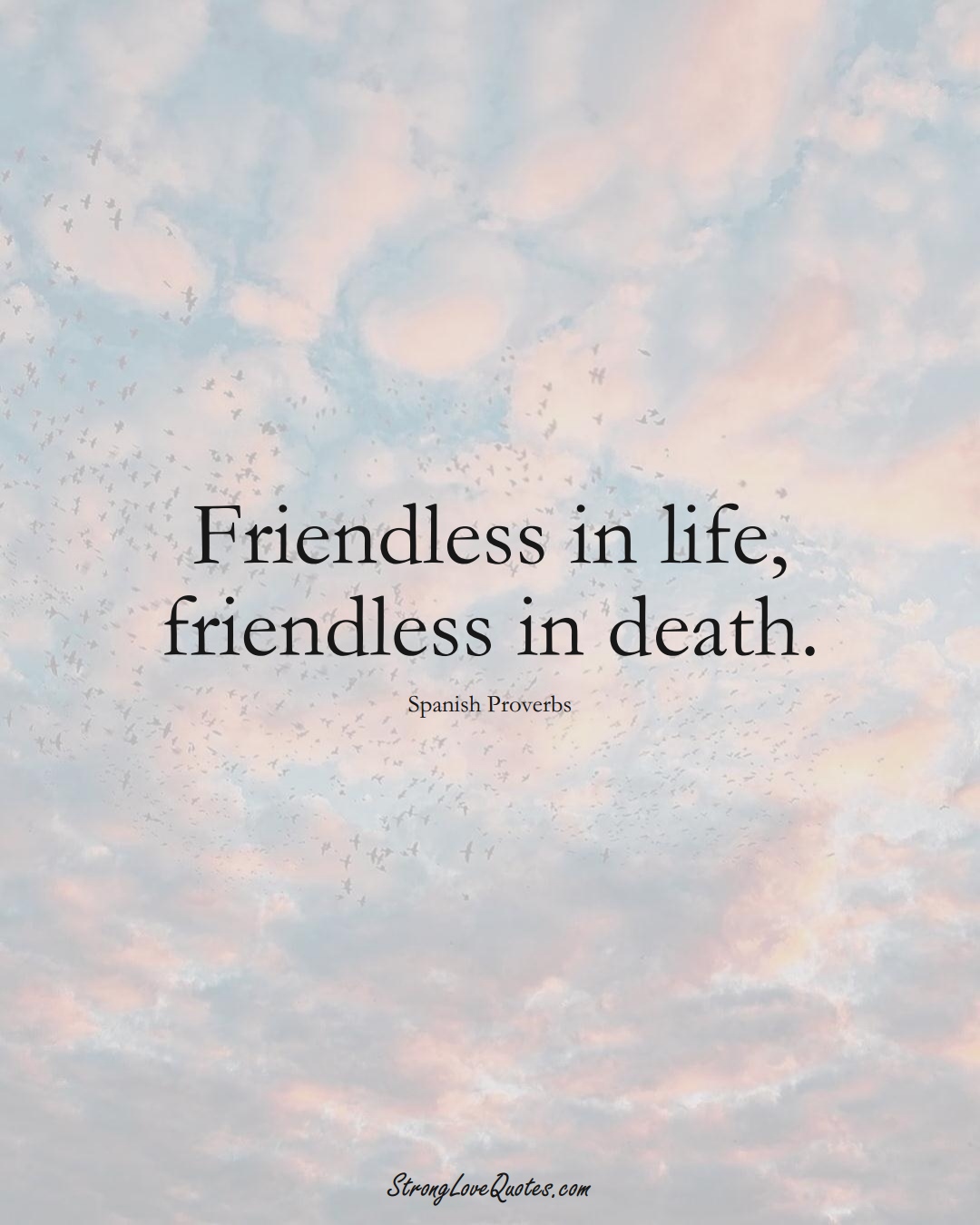 Friendless in life, friendless in death. (Spanish Sayings);  #EuropeanSayings
