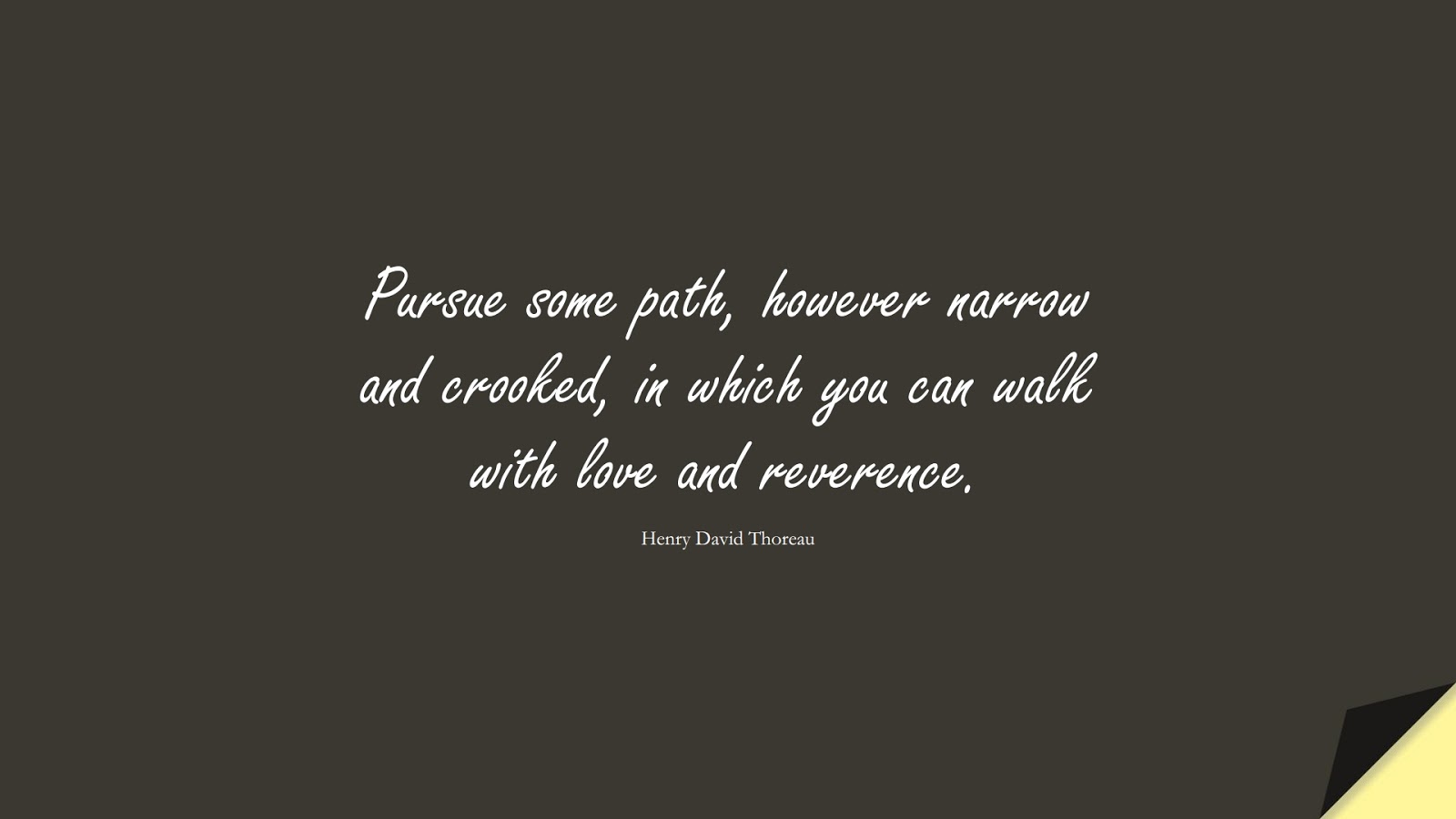 Pursue some path, however narrow and crooked, in which you can walk with love and reverence. (Henry David Thoreau);  #ShortQuotes