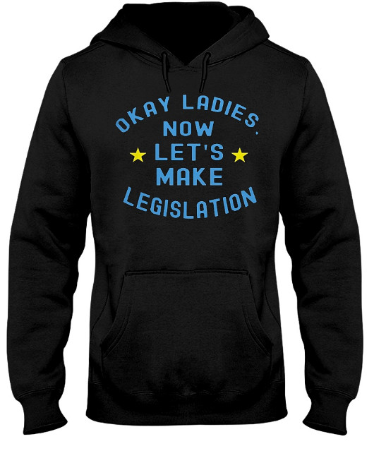 Okay Ladies Now Let's Make Legislation T Shirt, Okay Ladies Now Let's Make Legislation Hoodie, 