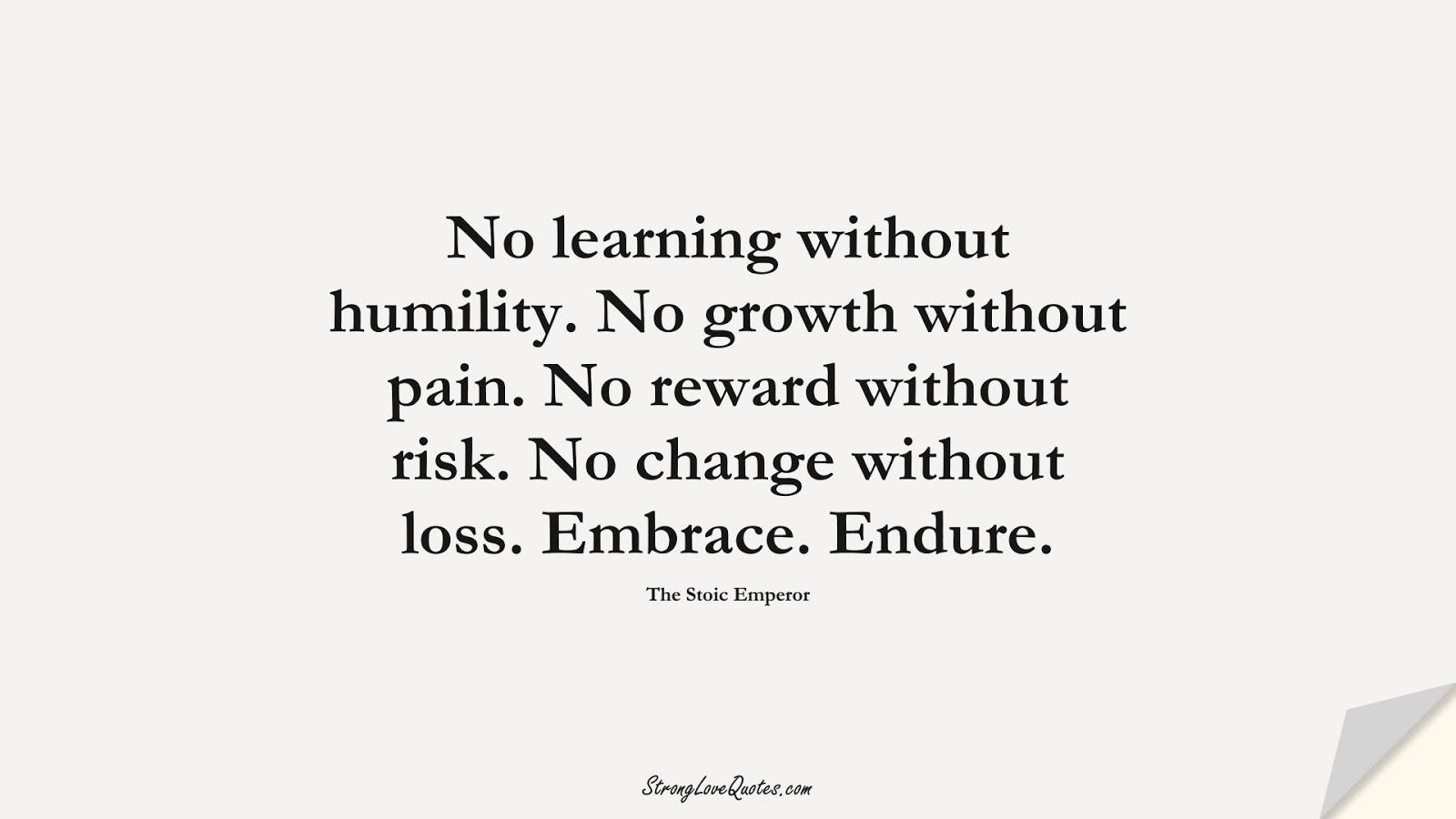 No learning without humility. No growth without pain. No reward without risk. No change without loss. Embrace. Endure. (The Stoic Emperor);  #LearningQuotes