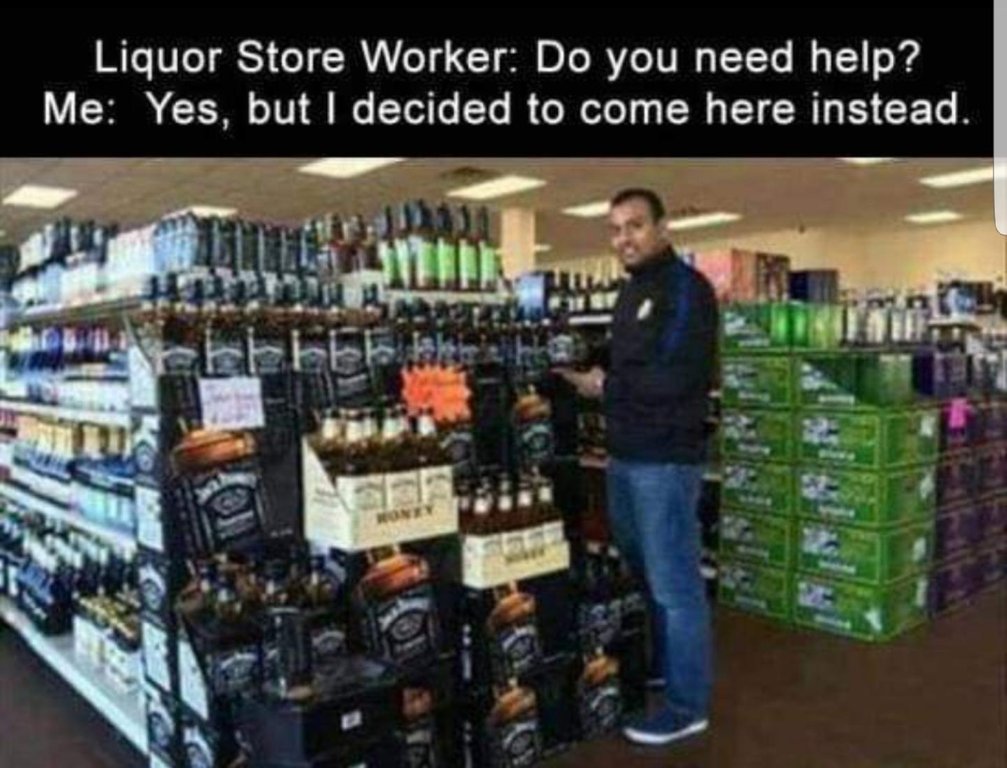 Liquor store worker do you need help? Me yes but I decided to come