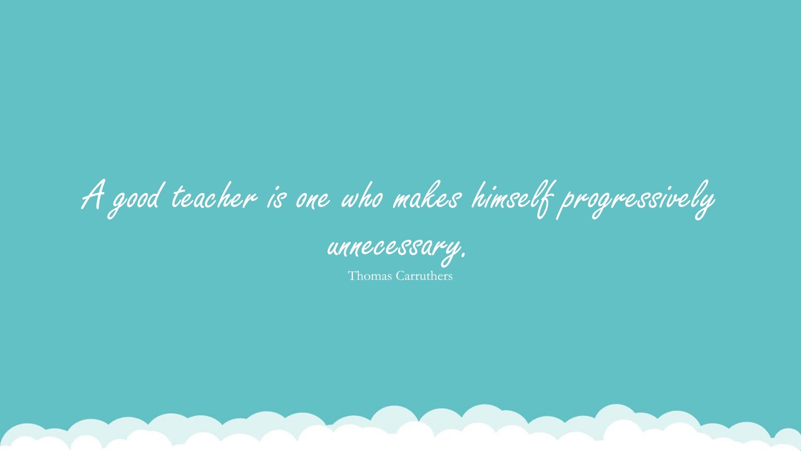 A good teacher is one who makes himself progressively unnecessary. (Thomas Carruthers);  #EducationQuotes