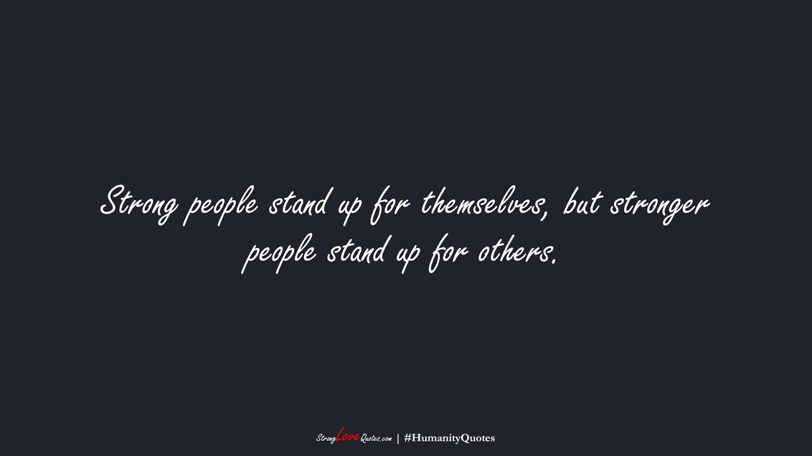 Strong people stand up for themselves, but stronger people stand up for others.FALSE