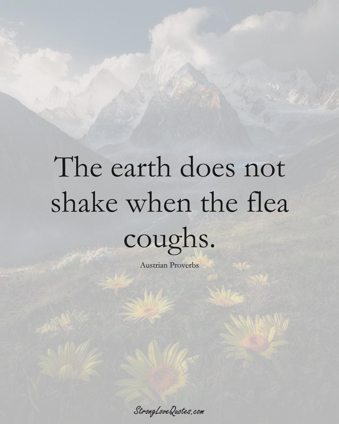 The earth does not shake when the flea coughs. (Austrian Sayings);  #EuropeanSayings