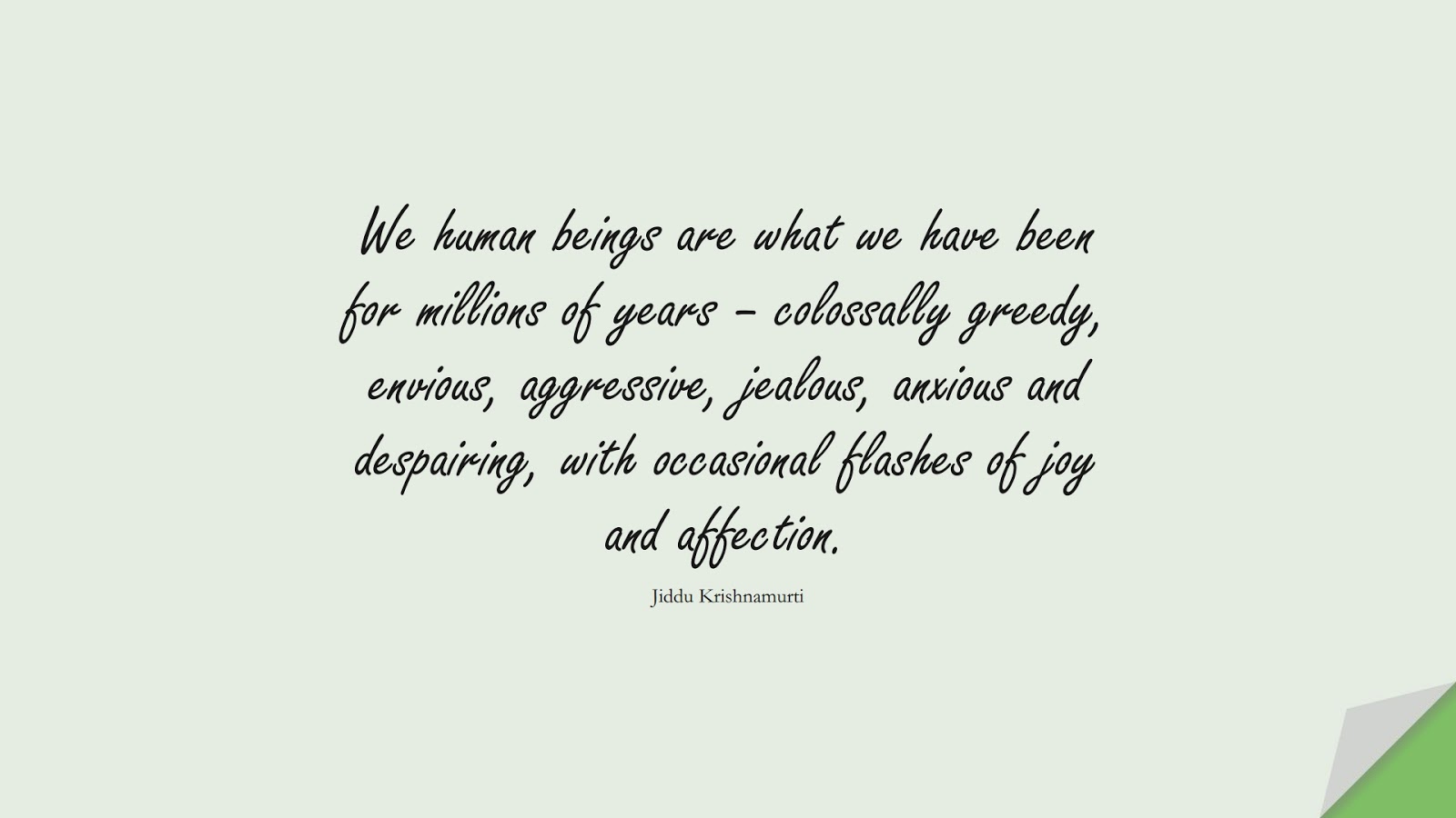 We human beings are what we have been for millions of years – colossally greedy, envious, aggressive, jealous, anxious and despairing, with occasional flashes of joy and affection. (Jiddu Krishnamurti);  #StressQuotes