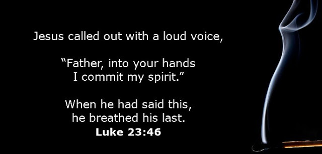    Jesus called out with a loud voice, “Father, into your hands I commit my spirit.” When he had said this, he breathed his last. 
