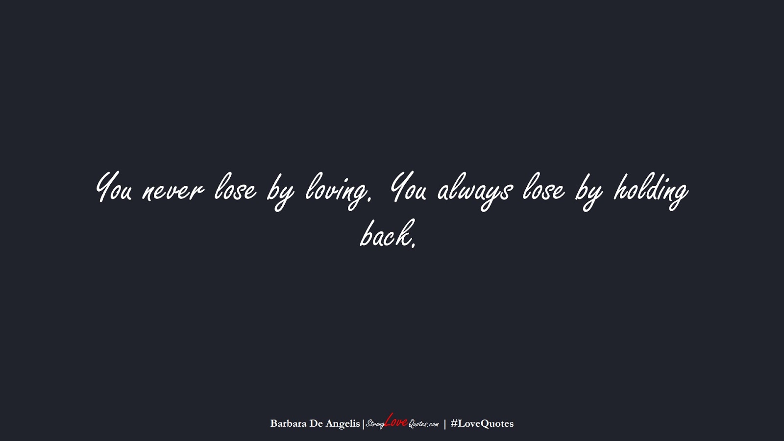 You never lose by loving. You always lose by holding back. (Barbara De Angelis);  #LoveQuotes