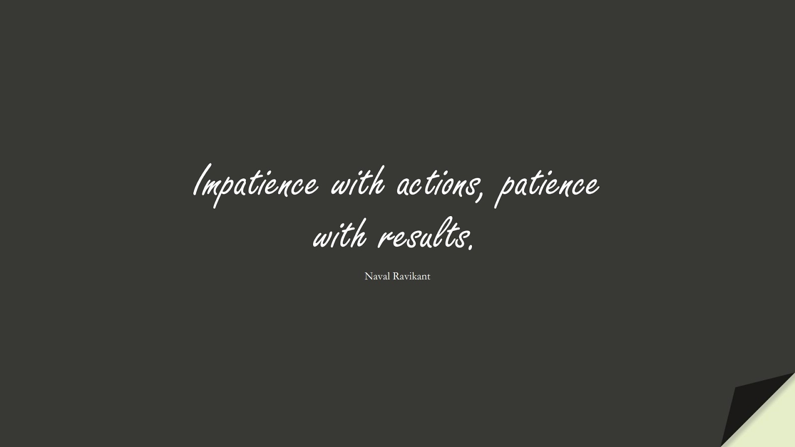 Impatience with actions, patience with results. (Naval Ravikant);  #NeverGiveUpQuotes