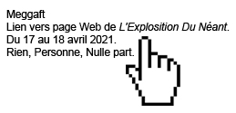 Meggaft Lien vers page Web de L'Explosition Du Néant. Du 17 au 18 avril 2021. Rien, Personne, Nulle part.