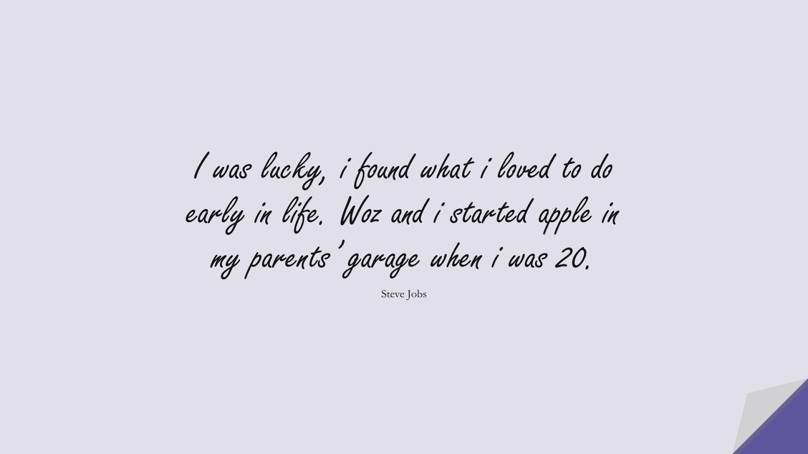 I was lucky, i found what i loved to do early in life. Woz and i started apple in my parents’ garage when i was 20. (Steve Jobs);  #SteveJobsQuotes