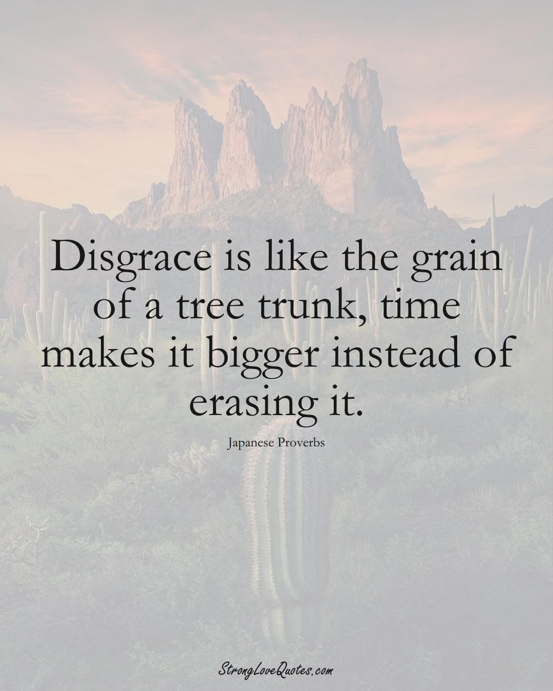 Disgrace is like the grain of a tree trunk, time makes it bigger instead of erasing it. (Japanese Sayings);  #AsianSayings
