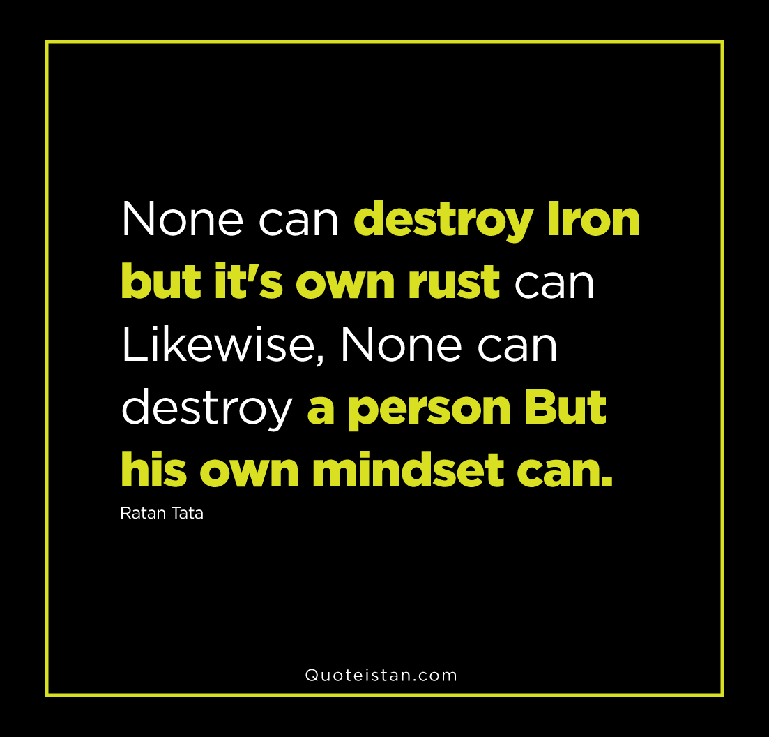 None can destroy Iron but it's own rust can Likewise, None can destroy a person But his own mindset can. Ratan Tata