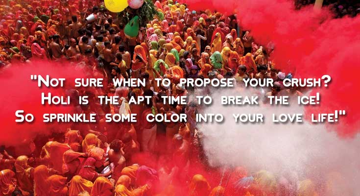 Not sure when to propose your crush? Holi is the apt time to break the ice! So sprinkle some color into your love life! Not sure when to propose your crush? Holi is the apt time to break the ice! So sprinkle some color into your love life!