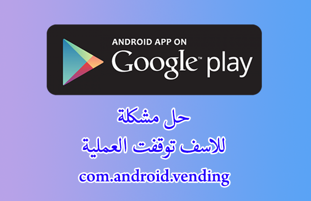 حل مشكلة عملية Com Android Vending توقفت بشكل غير متوقع