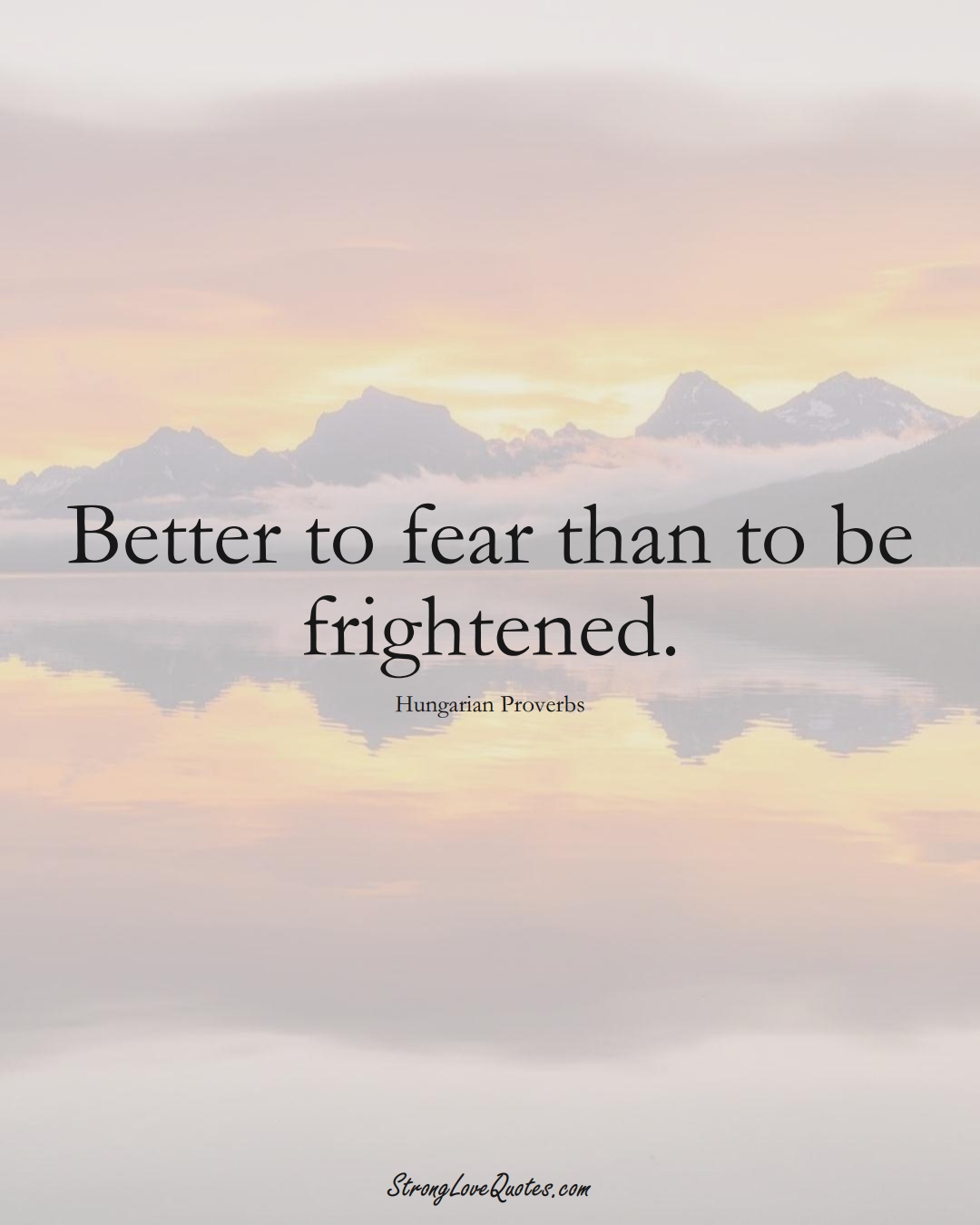 Better to fear than to be frightened. (Hungarian Sayings);  #EuropeanSayings