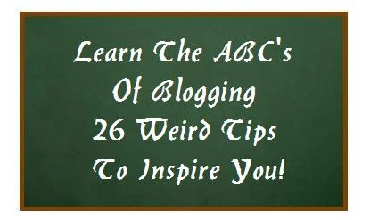 Learn The ABC's Of Blogging - 26 Weird Tips To Inspire You!