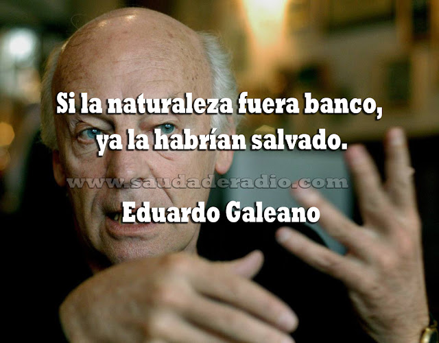 "Si la naturaleza fuera banco, ya la habrían salvado." Eduardo Galeano