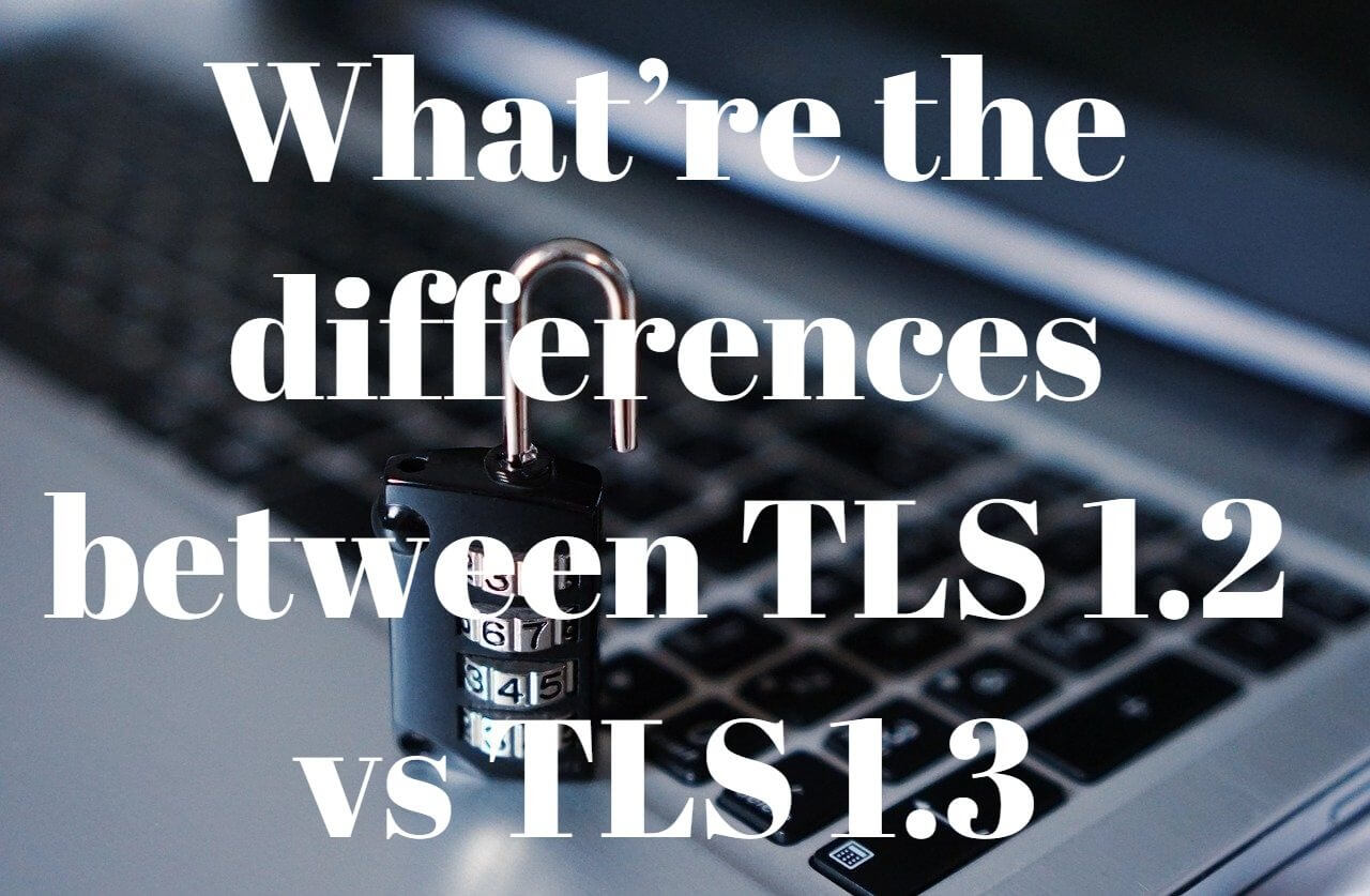 What’re the differences between TLS 1.2 vs TLS 1.3