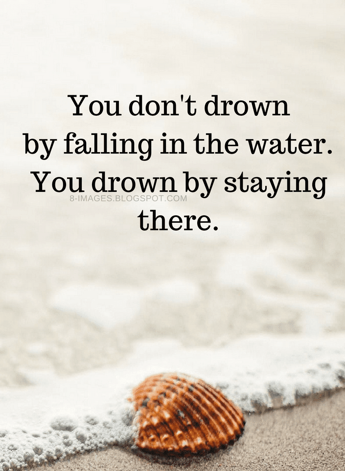 You don't drown by falling in the water. You drown by staying there