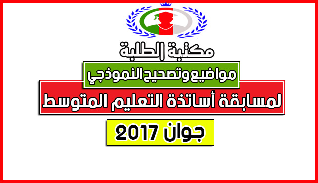 مواضيع و التصحيح النموذجي الرسمي لمسابقة أساتذة التعليم المتوسط 2017 مواضيع و التصحيح النموذجي الرسمي لمسابقة أساتذة التعليم المتوسط 2017