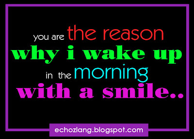 You are the reason why i wake up in the morning with a smile.
