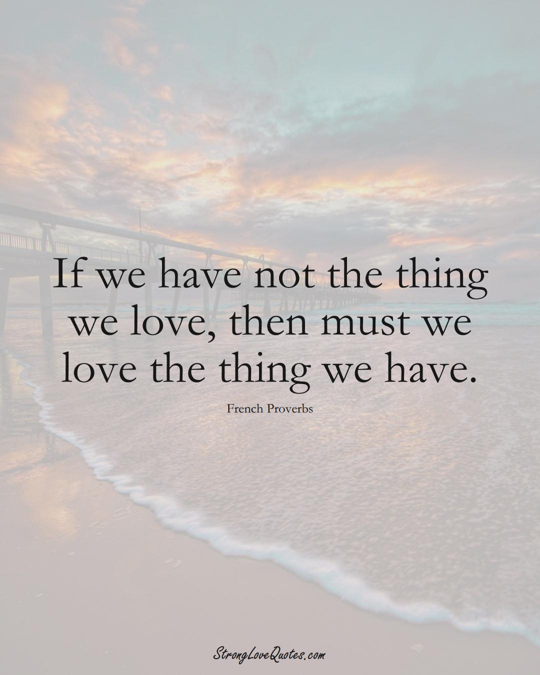 If we have not the thing we love, then must we love the thing we have. (French Sayings);  #EuropeanSayings