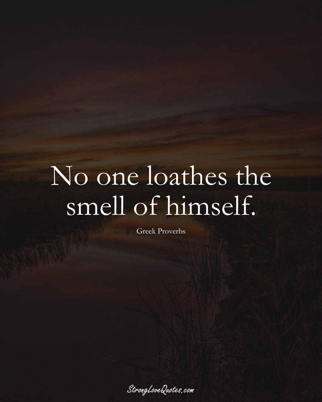 No one loathes the smell of himself. (Greek Sayings);  #EuropeanSayings