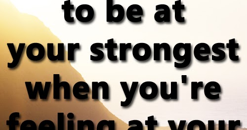 You have to be at your strongest when you're feeling at your weakest