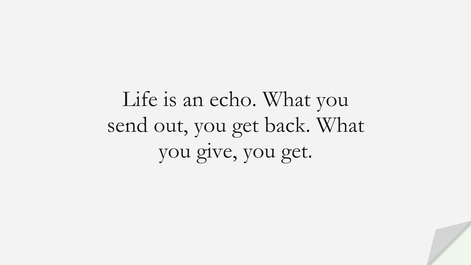 Life is an echo. What you send out, you get back. What you give, you get.FALSE