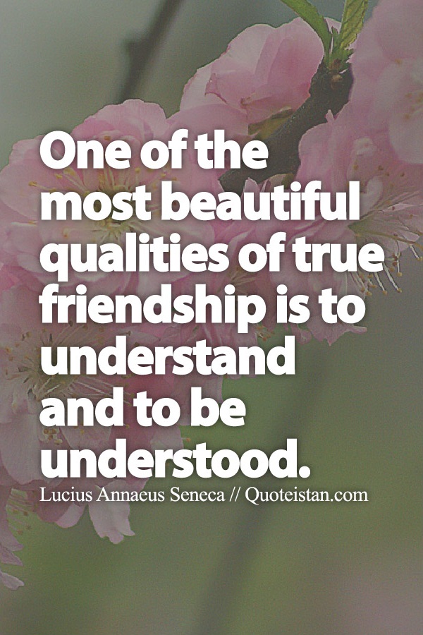 One of the most beautiful qualities of true friendship is to understand and to be understood.