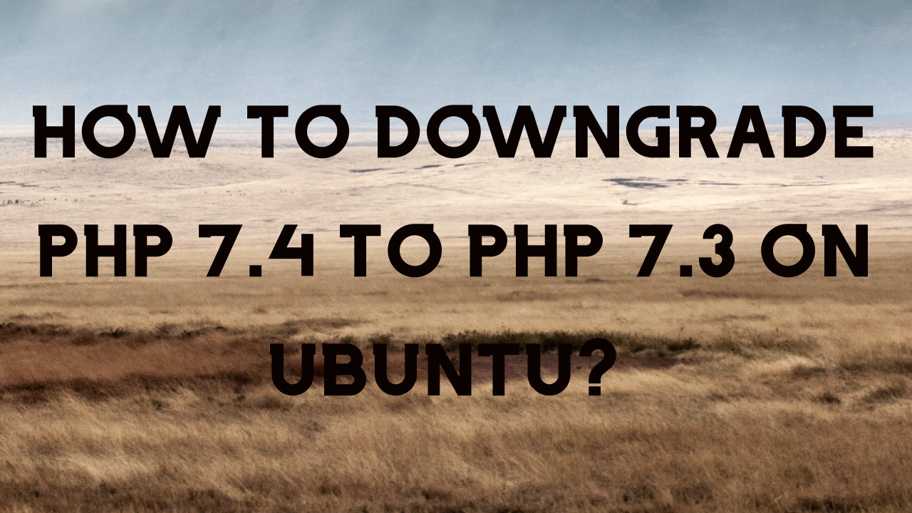Downgrade PHP 7.4 to PHP 7.3 in Ubuntu 20.04 LTS