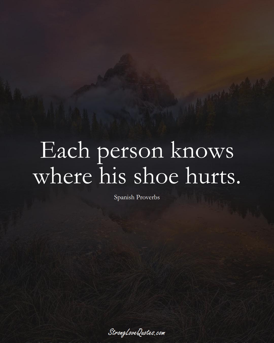 Each person knows where his shoe hurts. (Spanish Sayings);  #EuropeanSayings
